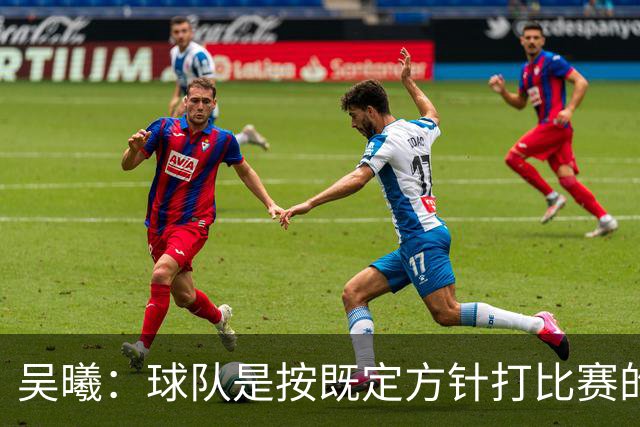 吴曦：球队是按既定方针打比赛的 希望能完成小组出线的首要目标