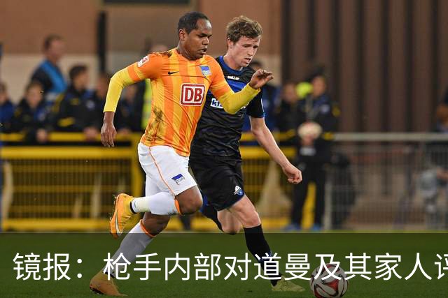 镜报：枪手内部对道曼及其家人评价都很高，他脚踏实地、稳步上升